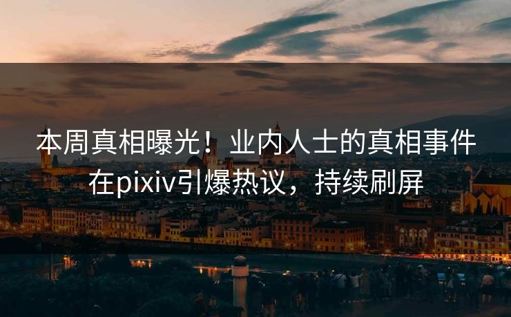 本周真相曝光！业内人士的真相事件在pixiv引爆热议，持续刷屏