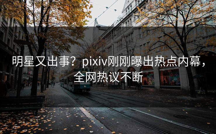 明星又出事？pixiv刚刚曝出热点内幕，全网热议不断