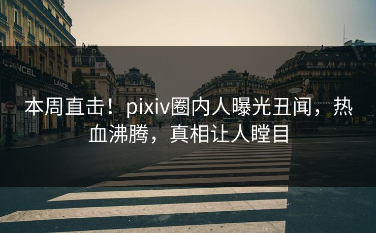 本周直击！pixiv圈内人曝光丑闻，热血沸腾，真相让人瞠目