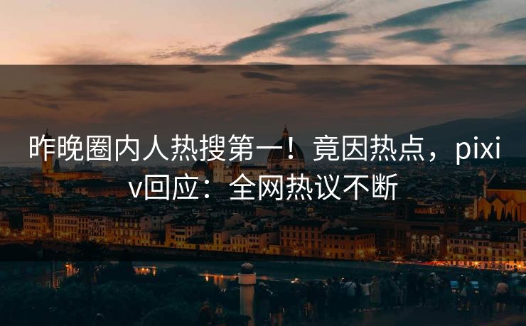 昨晚圈内人热搜第一！竟因热点，pixiv回应：全网热议不断