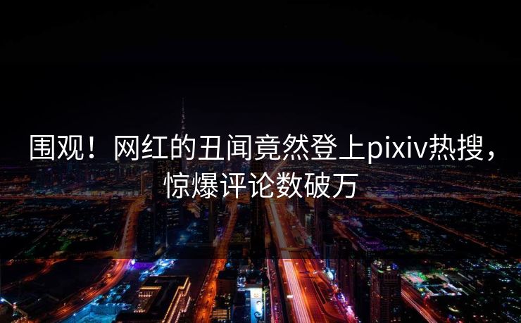 围观！网红的丑闻竟然登上pixiv热搜，惊爆评论数破万