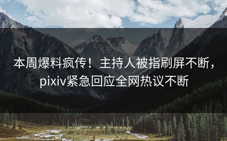 本周爆料疯传！主持人被指刷屏不断，pixiv紧急回应全网热议不断