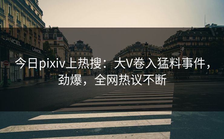今日pixiv上热搜：大V卷入猛料事件，劲爆，全网热议不断