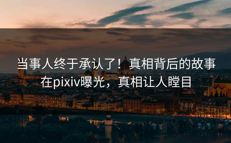当事人终于承认了！真相背后的故事在pixiv曝光，真相让人瞠目