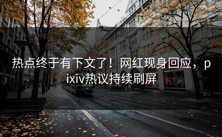 热点终于有下文了！网红现身回应，pixiv热议持续刷屏