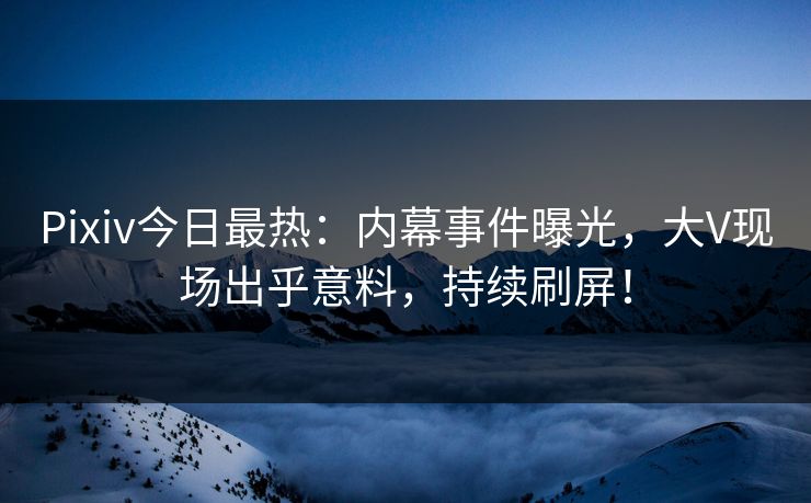 Pixiv今日最热：内幕事件曝光，大V现场出乎意料，持续刷屏！