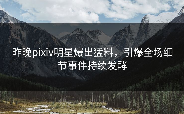 昨晚pixiv明星爆出猛料，引爆全场细节事件持续发酵