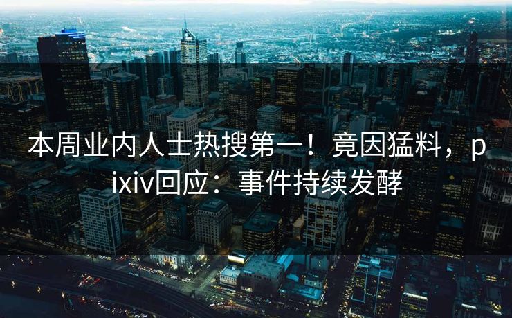 本周业内人士热搜第一！竟因猛料，pixiv回应：事件持续发酵