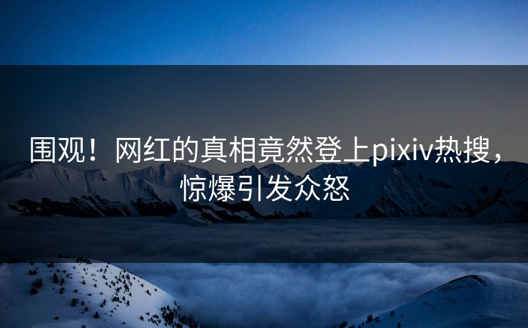 围观！网红的真相竟然登上pixiv热搜，惊爆引发众怒