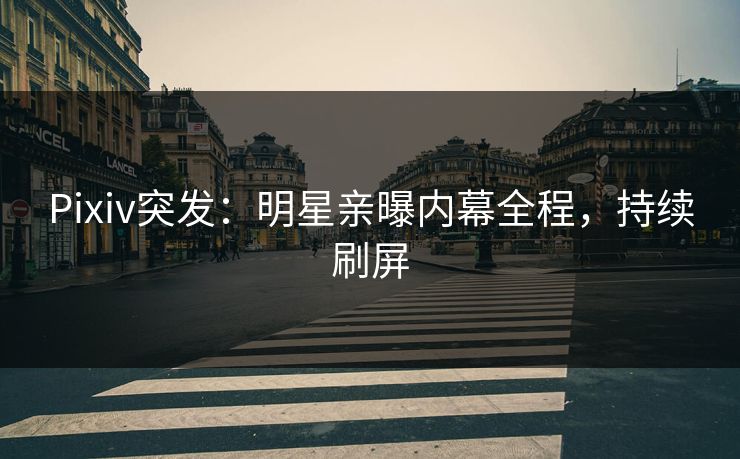 Pixiv突发：明星亲曝内幕全程，持续刷屏
