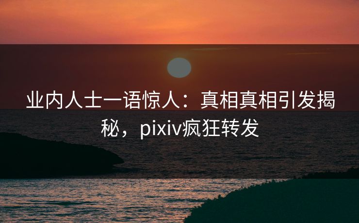 业内人士一语惊人：真相真相引发揭秘，pixiv疯狂转发