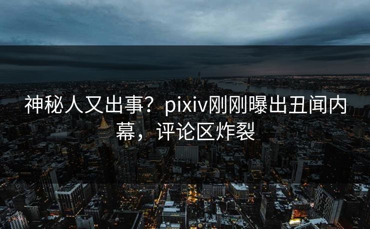 神秘人又出事？pixiv刚刚曝出丑闻内幕，评论区炸裂