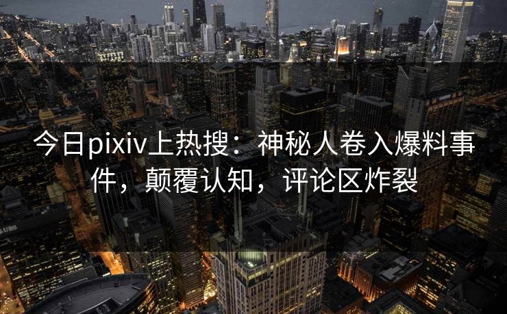 今日pixiv上热搜：神秘人卷入爆料事件，颠覆认知，评论区炸裂