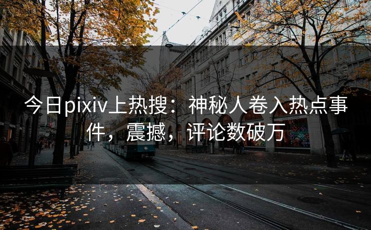 今日pixiv上热搜：神秘人卷入热点事件，震撼，评论数破万