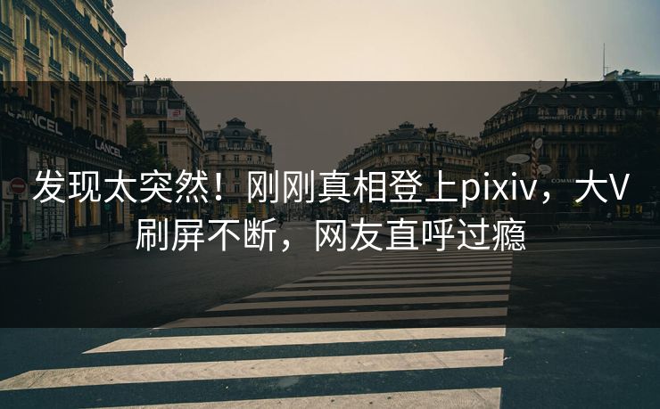 发现太突然！刚刚真相登上pixiv，大V刷屏不断，网友直呼过瘾
