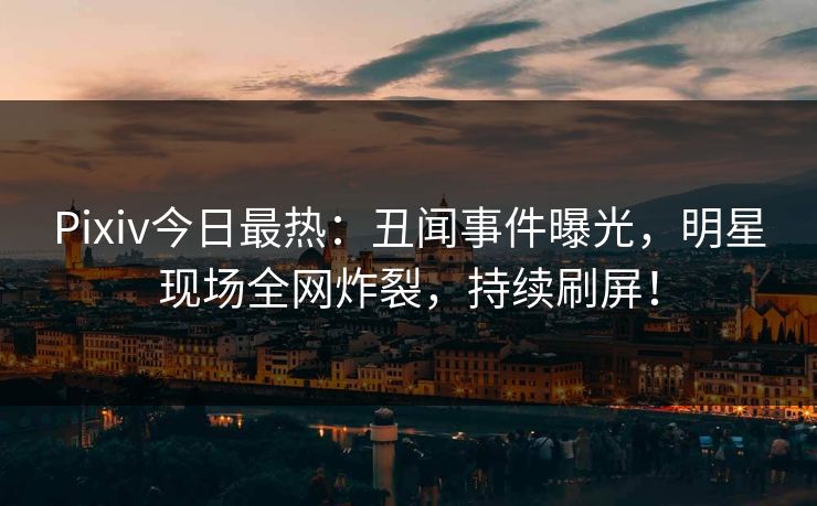Pixiv今日最热：丑闻事件曝光，明星现场全网炸裂，持续刷屏！