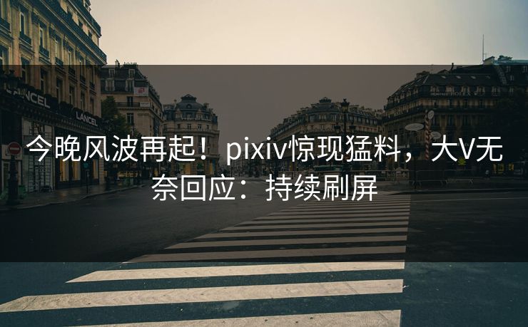 今晚风波再起！pixiv惊现猛料，大V无奈回应：持续刷屏
