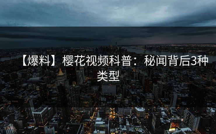 【爆料】樱花视频科普：秘闻背后3种类型