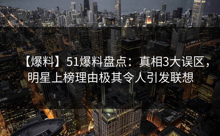 【爆料】51爆料盘点：真相3大误区，明星上榜理由极其令人引发联想