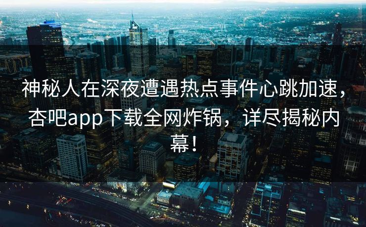 神秘人在深夜遭遇热点事件心跳加速，杏吧app下载全网炸锅，详尽揭秘内幕！