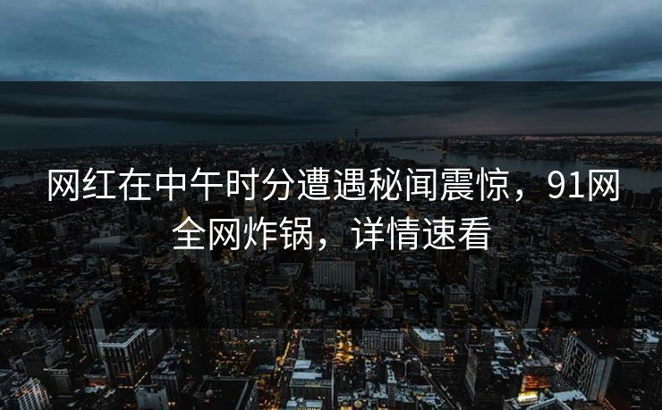 网红在中午时分遭遇秘闻震惊，91网全网炸锅，详情速看