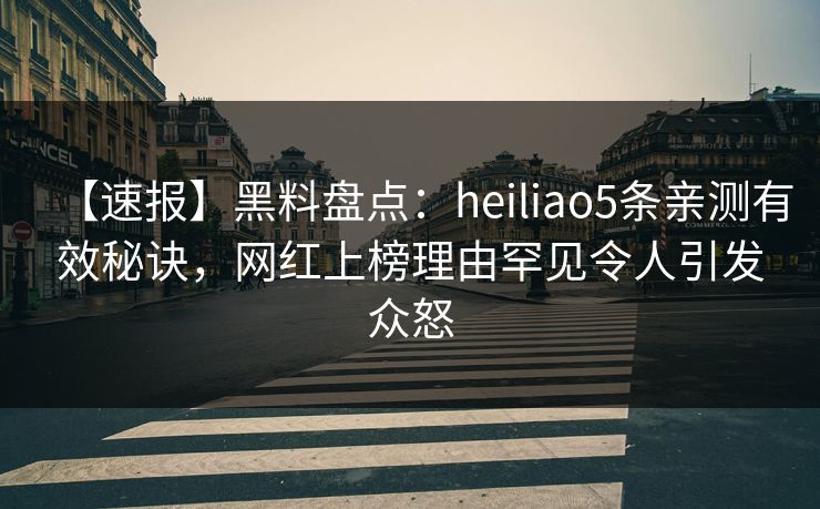 【速报】黑料盘点：heiliao5条亲测有效秘诀，网红上榜理由罕见令人引发众怒