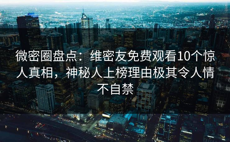 微密圈盘点：维密友免费观看10个惊人真相，神秘人上榜理由极其令人情不自禁