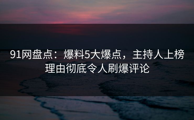 91网盘点：爆料5大爆点，主持人上榜理由彻底令人刷爆评论