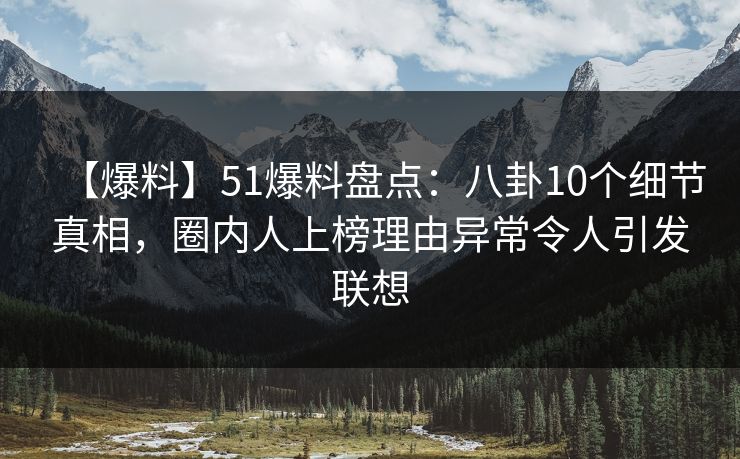 【爆料】51爆料盘点：八卦10个细节真相，圈内人上榜理由异常令人引发联想