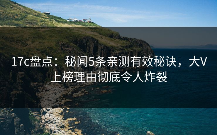 17c盘点：秘闻5条亲测有效秘诀，大V上榜理由彻底令人炸裂