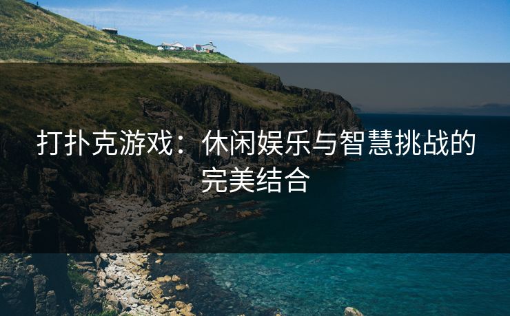 打扑克游戏：休闲娱乐与智慧挑战的完美结合