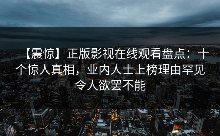 【震惊】正版影视在线观看盘点：十个惊人真相，业内人士上榜理由罕见令人欲罢不能