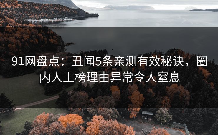 91网盘点：丑闻5条亲测有效秘诀，圈内人上榜理由异常令人窒息