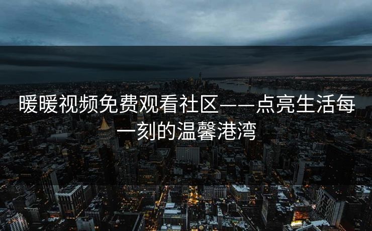 暖暖视频免费观看社区——点亮生活每一刻的温馨港湾