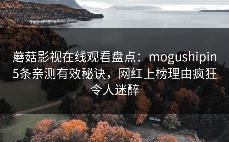蘑菇影视在线观看盘点：mogushipin5条亲测有效秘诀，网红上榜理由疯狂令人迷醉