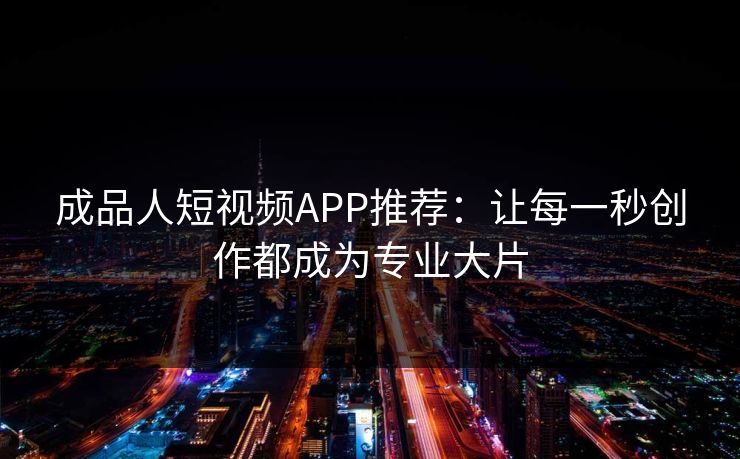 成品人短视频APP推荐：让每一秒创作都成为专业大片