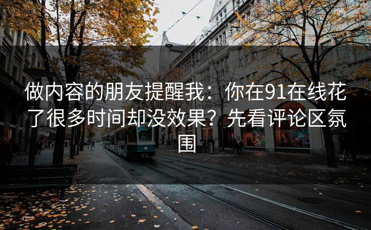 做内容的朋友提醒我：你在91在线花了很多时间却没效果？先看评论区氛围