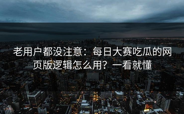 老用户都没注意：每日大赛吃瓜的网页版逻辑怎么用？一看就懂