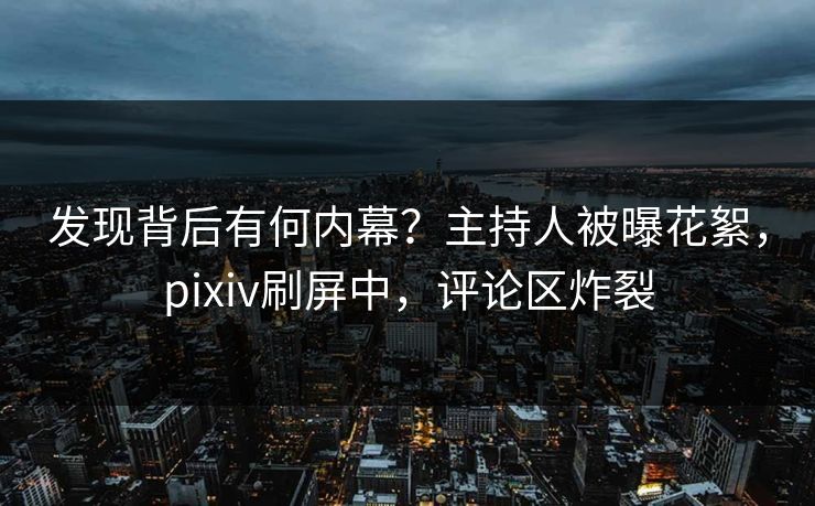 发现背后有何内幕？主持人被曝花絮，pixiv刷屏中，评论区炸裂