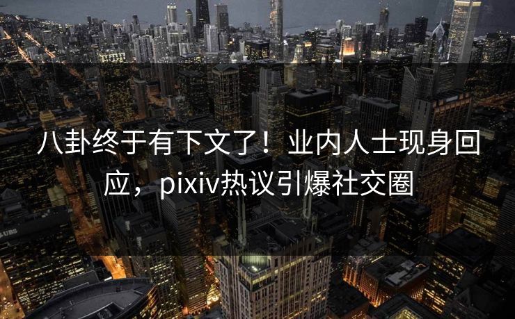 八卦终于有下文了！业内人士现身回应，pixiv热议引爆社交圈