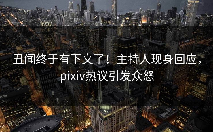 丑闻终于有下文了！主持人现身回应，pixiv热议引发众怒