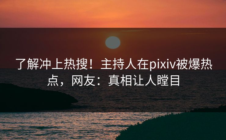 了解冲上热搜！主持人在pixiv被爆热点，网友：真相让人瞠目