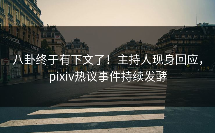 八卦终于有下文了！主持人现身回应，pixiv热议事件持续发酵