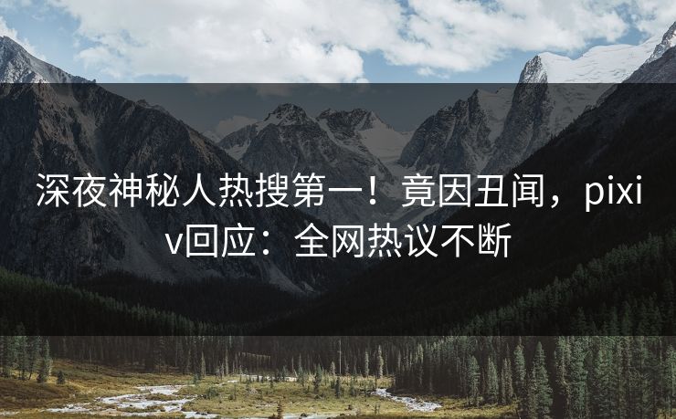深夜神秘人热搜第一！竟因丑闻，pixiv回应：全网热议不断