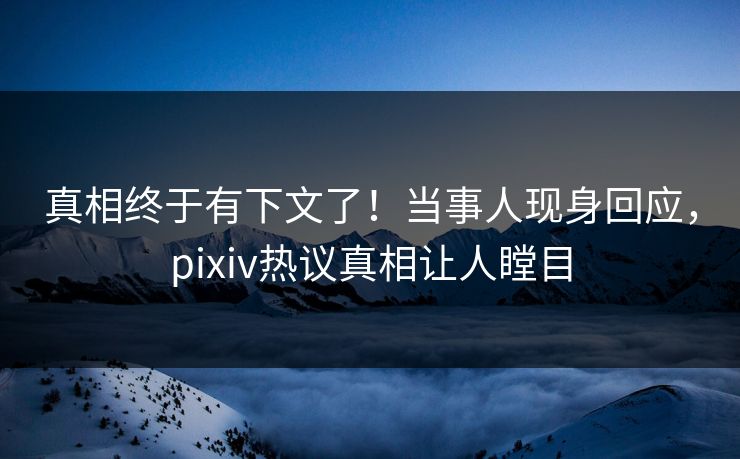 真相终于有下文了！当事人现身回应，pixiv热议真相让人瞠目