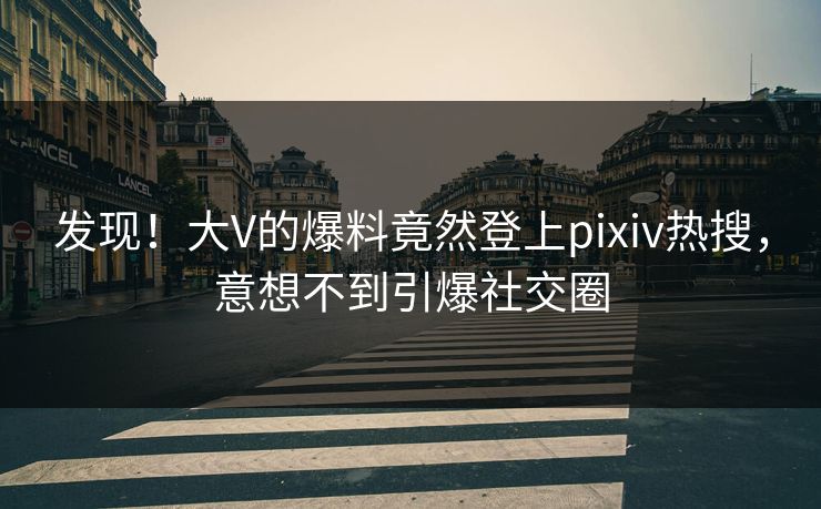 发现！大V的爆料竟然登上pixiv热搜，意想不到引爆社交圈