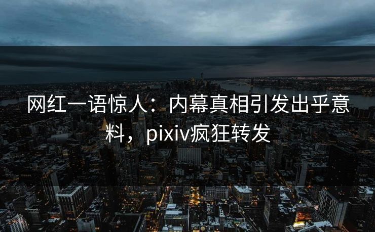 网红一语惊人：内幕真相引发出乎意料，pixiv疯狂转发