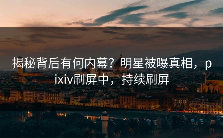 揭秘背后有何内幕？明星被曝真相，pixiv刷屏中，持续刷屏
