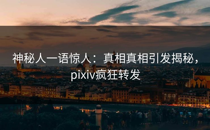 神秘人一语惊人：真相真相引发揭秘，pixiv疯狂转发