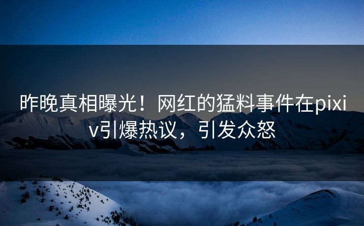 昨晚真相曝光！网红的猛料事件在pixiv引爆热议，引发众怒